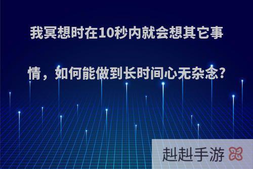 我冥想时在10秒内就会想其它事情，如何能做到长时间心无杂念?