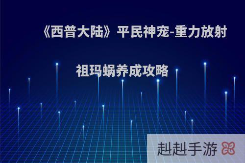 《西普大陆》平民神宠-重力放射祖玛蜗养成攻略