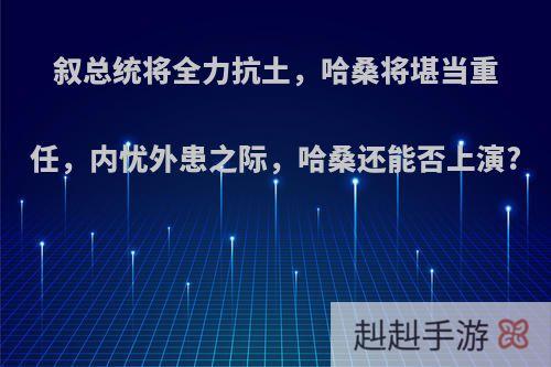 叙总统将全力抗土，哈桑将堪当重任，内忧外患之际，哈桑还能否上演?