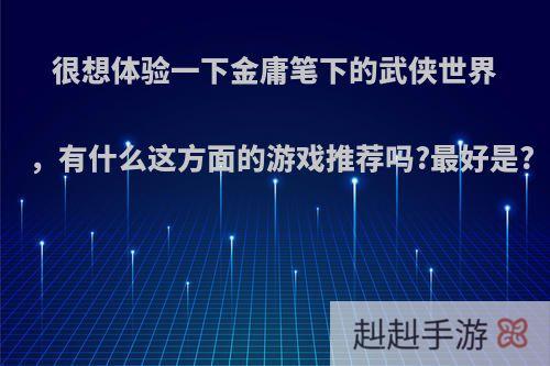 很想体验一下金庸笔下的武侠世界，有什么这方面的游戏推荐吗?最好是?