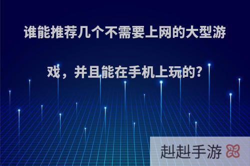 谁能推荐几个不需要上网的大型游戏，并且能在手机上玩的?