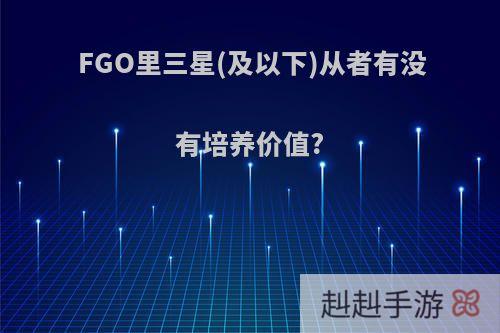 FGO里三星(及以下)从者有没有培养价值?