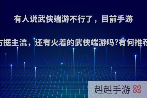 有人说武侠端游不行了，目前手游占据主流，还有火着的武侠端游吗?有何推荐?