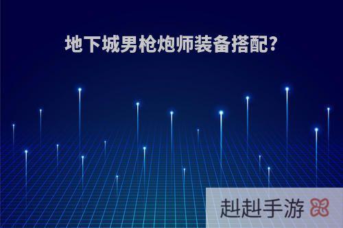 地下城男枪炮师装备搭配?