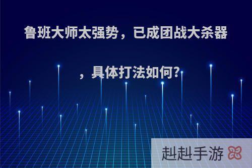 鲁班大师太强势，已成团战大杀器，具体打法如何?