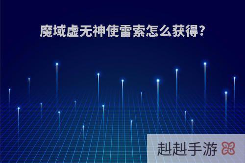 魔域虚无神使雷索怎么获得?