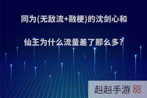 同为(无敌流+融梗)的沈剑心和仙王为什么流量差了那么多?