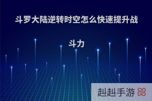 斗罗大陆逆转时空怎么快速提升战斗力