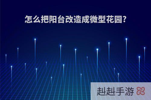 怎么把阳台改造成微型花园?