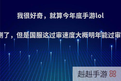 我很好奇，就算今年底手游lol公测了，但是国服这过审速度大概明年能过审吗?