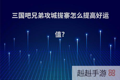 三国吧兄弟攻城拔寨怎么提高好运值?