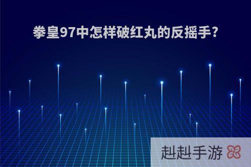 拳皇97中怎样破红丸的反摇手?
