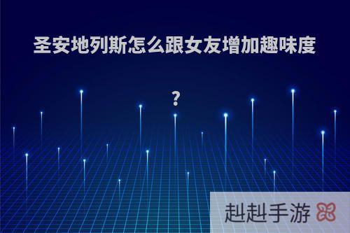 圣安地列斯怎么跟女友增加趣味度?