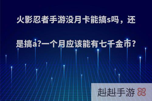 火影忍者手游没月卡能搞s吗，还是搞a?一个月应该能有七千金币?