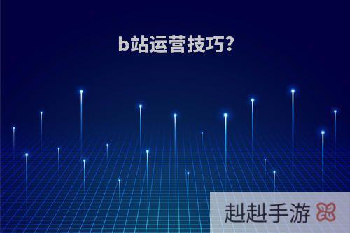b站运营技巧?