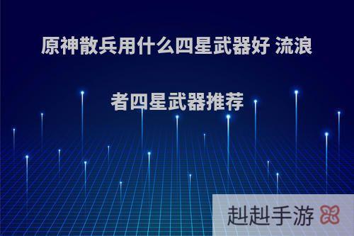 原神散兵用什么四星武器好 流浪者四星武器推荐