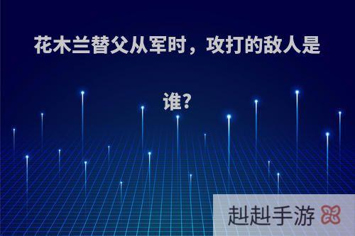 花木兰替父从军时，攻打的敌人是谁?