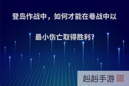 登岛作战中，如何才能在巷战中以最小伤亡取得胜利?