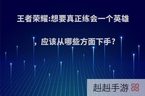 王者荣耀:想要真正练会一个英雄，应该从哪些方面下手?
