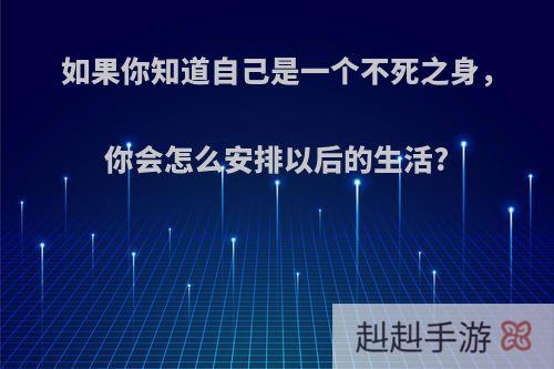 如果你知道自己是一个不死之身，你会怎么安排以后的生活?