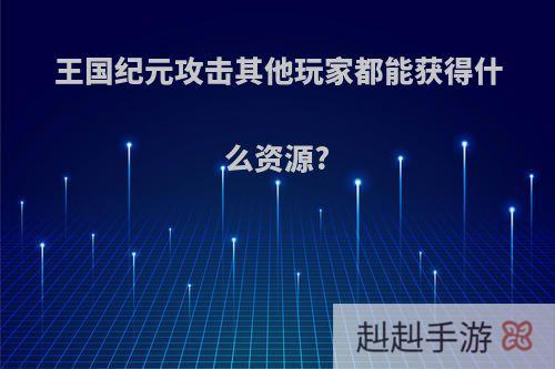 王国纪元攻击其他玩家都能获得什么资源?