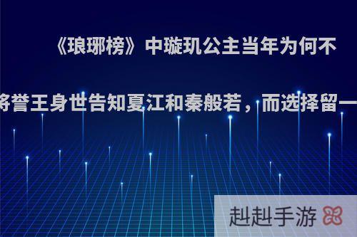《琅琊榜》中璇玑公主当年为何不直接将誉王身世告知夏江和秦般若，而选择留一密信?