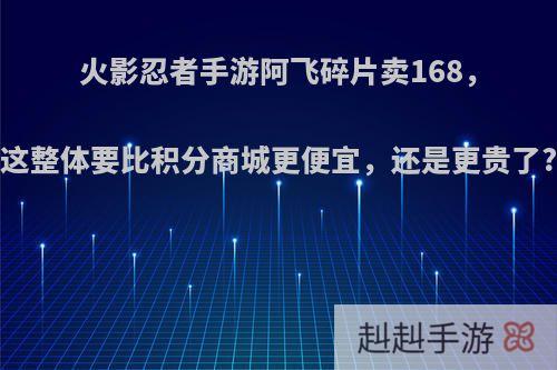 火影忍者手游阿飞碎片卖168，这整体要比积分商城更便宜，还是更贵了?