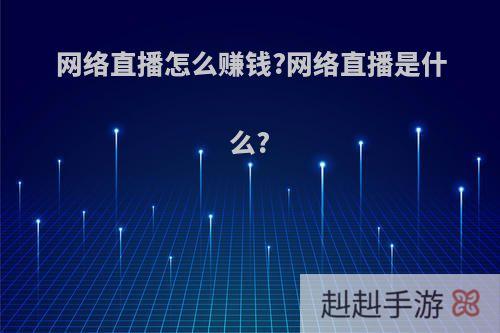 网络直播怎么赚钱?网络直播是什么?
