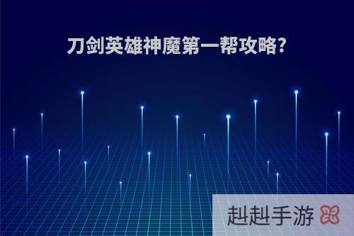 刀剑英雄神魔第一帮攻略?