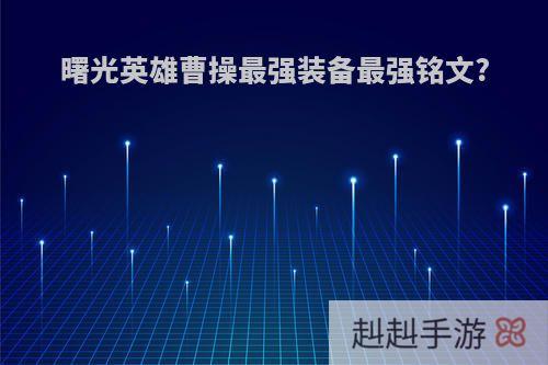 曙光英雄曹操最强装备最强铭文?