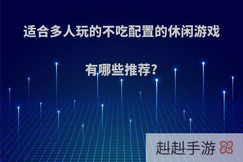 适合多人玩的不吃配置的休闲游戏有哪些推荐?