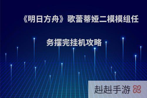 《明日方舟》歌蕾蒂娅二模模组任务摆完挂机攻略