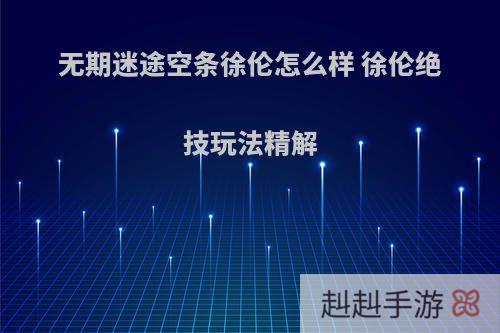 无期迷途空条徐伦怎么样 徐伦绝技玩法精解