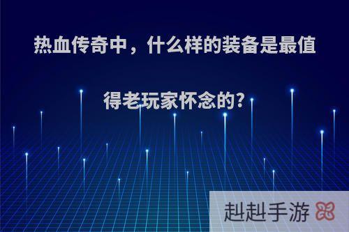 热血传奇中，什么样的装备是最值得老玩家怀念的?