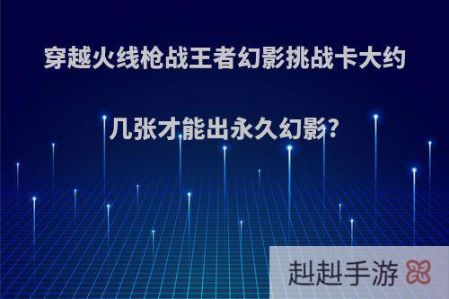 穿越火线枪战王者幻影挑战卡大约几张才能出永久幻影?