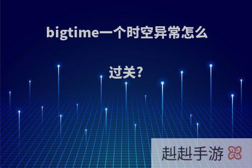 bigtime一个时空异常怎么过关?