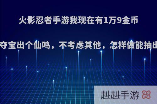 火影忍者手游我现在有1万9金币，想幸运夺宝出个仙鸣，不考虑其他，怎样做能抽出新S福袋?