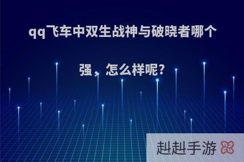 qq飞车中双生战神与破晓者哪个强，怎么样呢?