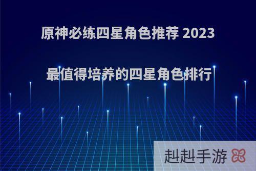 原神必练四星角色推荐 2023最值得培养的四星角色排行