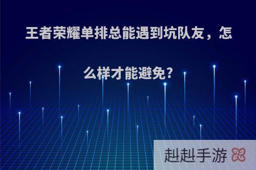 王者荣耀单排总能遇到坑队友，怎么样才能避免?