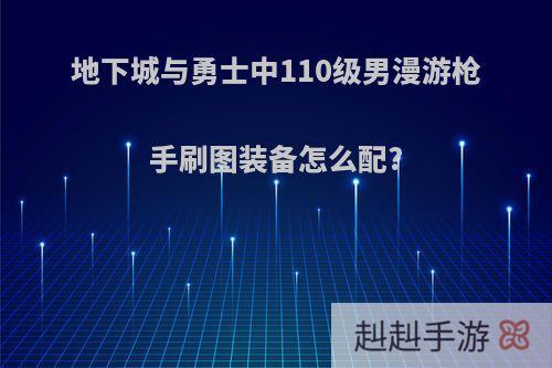 地下城与勇士中110级男漫游枪手刷图装备怎么配?