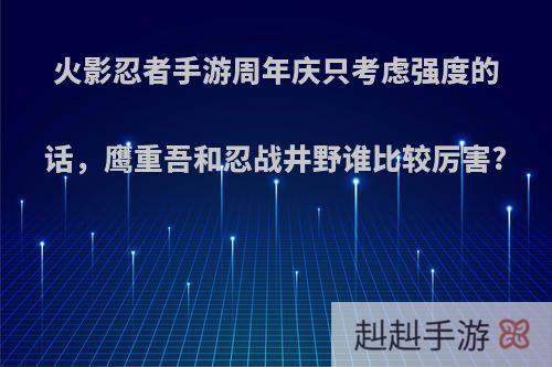 火影忍者手游周年庆只考虑强度的话，鹰重吾和忍战井野谁比较厉害?