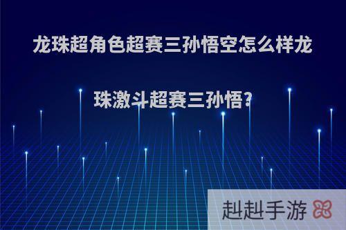 龙珠超角色超赛三孙悟空怎么样龙珠激斗超赛三孙悟?