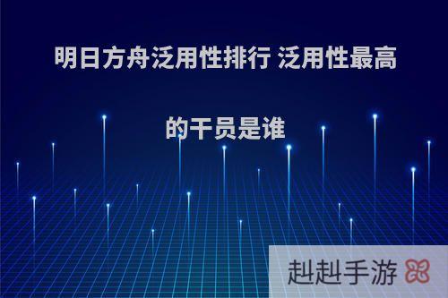 明日方舟泛用性排行 泛用性最高的干员是谁