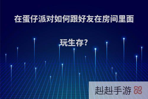 在蛋仔派对如何跟好友在房间里面玩生存?