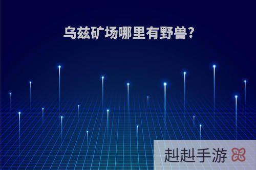 乌兹矿场哪里有野兽?