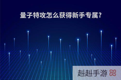 量子特攻怎么获得新手专属?