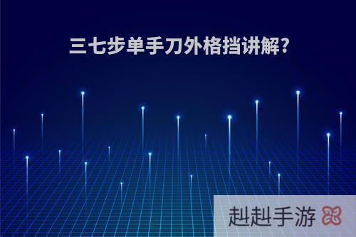 三七步单手刀外格挡讲解?