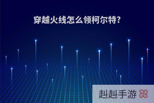 穿越火线怎么领柯尔特?