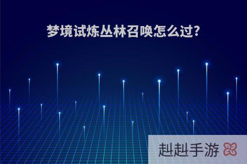 梦境试炼丛林召唤怎么过?